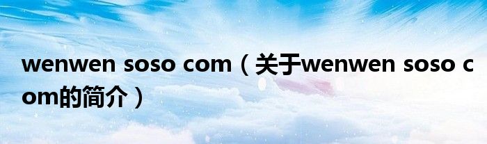 wenwen soso com（關(guān)于wenwen soso com的簡(jiǎn)介）