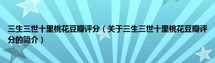 三生三世十里桃花豆瓣評(píng)分（關(guān)于三生三世十里桃花豆瓣評(píng)分的簡(jiǎn)介）