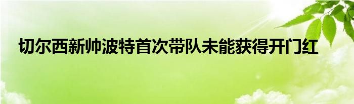 切爾西新帥波特首次帶隊(duì)未能獲得開門紅