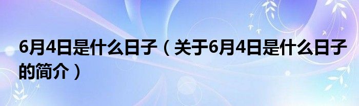 6月4日是什么日子（關于6月4日是什么日子的簡介）