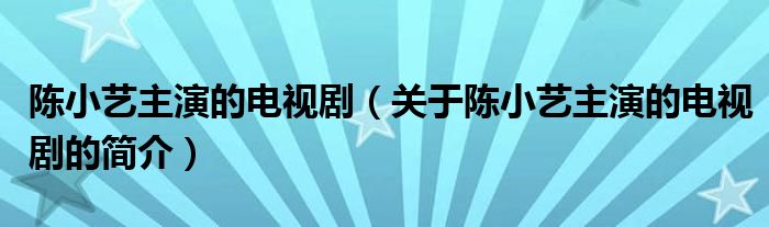 陳小藝主演的電視?。P(guān)于陳小藝主演的電視劇的簡(jiǎn)介）