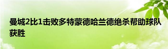 曼城2比1擊敗多特蒙德哈蘭德絕殺幫助球隊獲勝