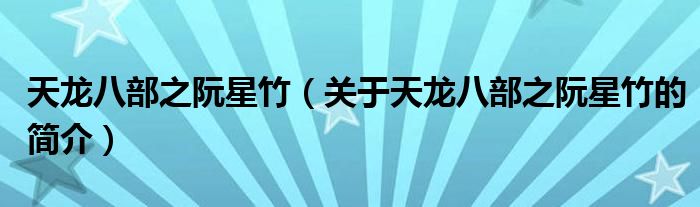 天龍八部之阮星竹（關(guān)于天龍八部之阮星竹的簡(jiǎn)介）