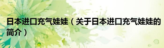 日本進口充氣娃娃（關(guān)于日本進口充氣娃娃的簡介）