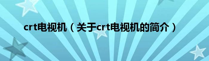 crt電視機(jī)（關(guān)于crt電視機(jī)的簡(jiǎn)介）