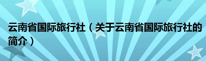 云南省國際旅行社（關(guān)于云南省國際旅行社的簡介）