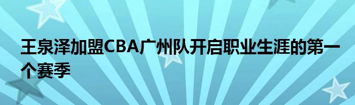 王泉澤加盟CBA廣州隊(duì)開啟職業(yè)生涯的第一個(gè)賽季