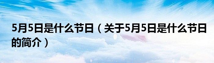 5月5日是什么節(jié)日（關(guān)于5月5日是什么節(jié)日的簡(jiǎn)介）