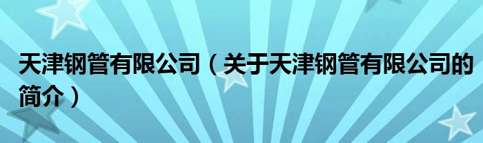 天津鋼管有限公司（關(guān)于天津鋼管有限公司的簡介）