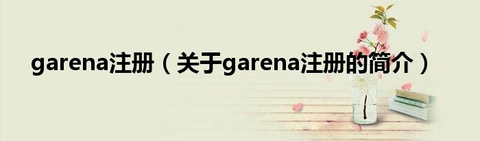 garena注冊(cè)（關(guān)于garena注冊(cè)的簡(jiǎn)介）