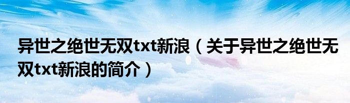 異世之絕世無(wú)雙txt新浪（關(guān)于異世之絕世無(wú)雙txt新浪的簡(jiǎn)介）