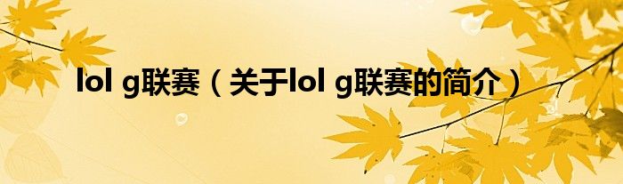 lol g聯(lián)賽（關(guān)于lol g聯(lián)賽的簡(jiǎn)介）