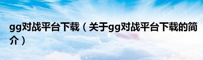 gg對戰(zhàn)平臺下載（關(guān)于gg對戰(zhàn)平臺下載的簡介）