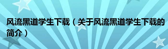 風(fēng)流黑道學(xué)生下載（關(guān)于風(fēng)流黑道學(xué)生下載的簡(jiǎn)介）