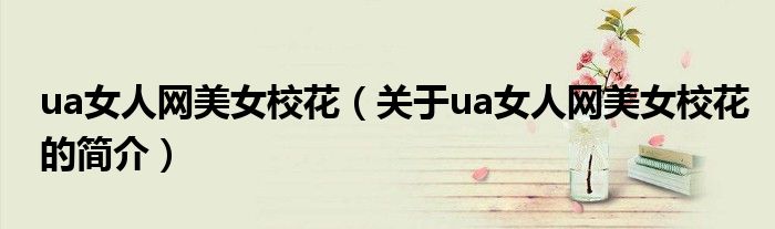 ua女人網(wǎng)美女校花（關(guān)于ua女人網(wǎng)美女?；ǖ暮?jiǎn)介）