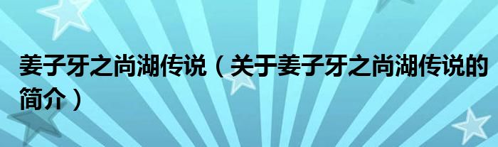 姜子牙之尚湖傳說（關于姜子牙之尚湖傳說的簡介）