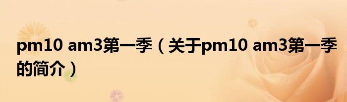 pm10 am3第一季（關(guān)于pm10 am3第一季的簡(jiǎn)介）