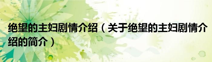 絕望的主婦劇情介紹（關(guān)于絕望的主婦劇情介紹的簡(jiǎn)介）