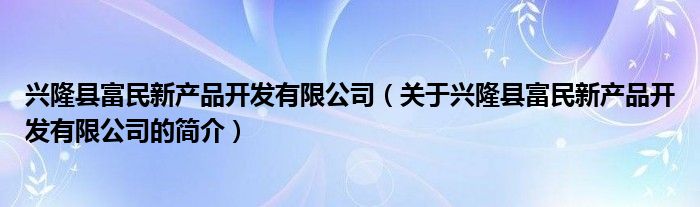 興隆縣富民新產(chǎn)品開發(fā)有限公司（關(guān)于興隆縣富民新產(chǎn)品開發(fā)有限公司的簡(jiǎn)介）