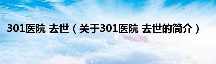 301醫(yī)院 去世（關(guān)于301醫(yī)院 去世的簡(jiǎn)介）