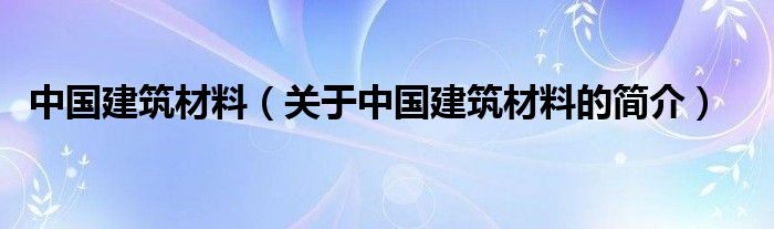 中國(guó)建筑材料（關(guān)于中國(guó)建筑材料的簡(jiǎn)介）