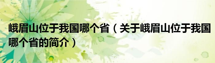 峨眉山位于我國哪個?。P于峨眉山位于我國哪個省的簡介）