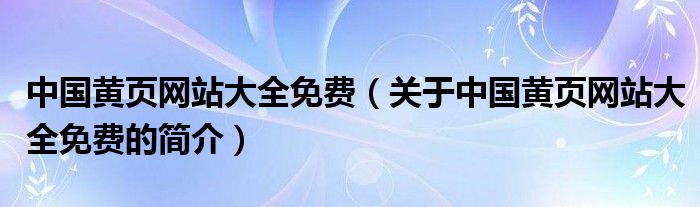 中國(guó)黃頁(yè)網(wǎng)站大全免費(fèi)（關(guān)于中國(guó)黃頁(yè)網(wǎng)站大全免費(fèi)的簡(jiǎn)介）