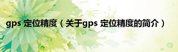 gps 定位精度（關(guān)于gps 定位精度的簡(jiǎn)介）