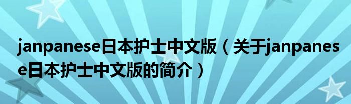 janpanese日本護(hù)士中文版（關(guān)于janpanese日本護(hù)士中文版的簡(jiǎn)介）