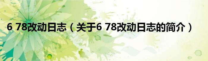 6 78改動(dòng)日志（關(guān)于6 78改動(dòng)日志的簡(jiǎn)介）