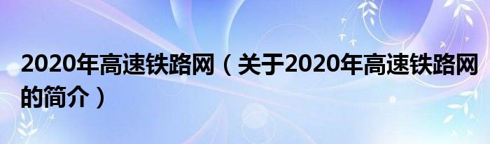 2020年高速鐵路網(wǎng)（關(guān)于2020年高速鐵路網(wǎng)的簡介）