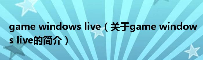 game windows live（關于game windows live的簡介）