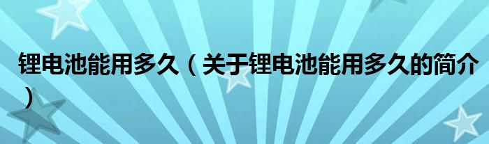 鋰電池能用多久（關于鋰電池能用多久的簡介）