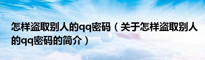 怎樣盜取別人的qq密碼（關(guān)于怎樣盜取別人的qq密碼的簡介）