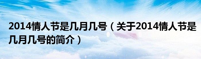 2014情人節(jié)是幾月幾號(hào)（關(guān)于2014情人節(jié)是幾月幾號(hào)的簡(jiǎn)介）