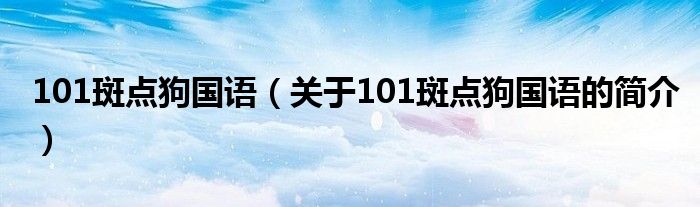 101斑點(diǎn)狗國(guó)語(yǔ)（關(guān)于101斑點(diǎn)狗國(guó)語(yǔ)的簡(jiǎn)介）