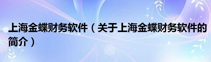 上海金蝶財務(wù)軟件（關(guān)于上海金蝶財務(wù)軟件的簡介）