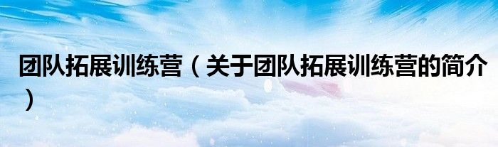 團(tuán)隊(duì)拓展訓(xùn)練營(yíng)（關(guān)于團(tuán)隊(duì)拓展訓(xùn)練營(yíng)的簡(jiǎn)介）