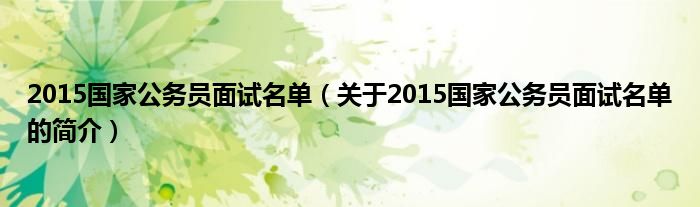 2015國家公務(wù)員面試名單（關(guān)于2015國家公務(wù)員面試名單的簡(jiǎn)介）