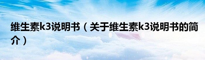 維生素k3說(shuō)明書(shū)（關(guān)于維生素k3說(shuō)明書(shū)的簡(jiǎn)介）