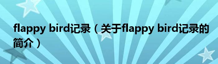 flappy bird記錄（關(guān)于flappy bird記錄的簡(jiǎn)介）