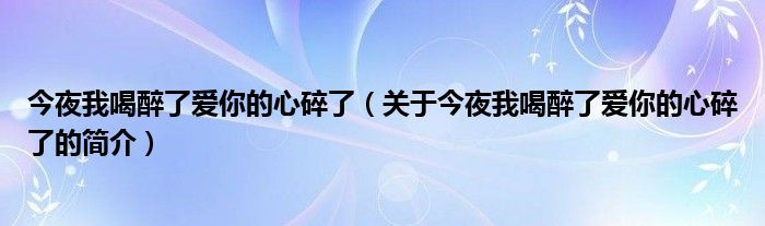 今夜我喝醉了愛你的心碎了（關(guān)于今夜我喝醉了愛你的心碎了的簡(jiǎn)介）