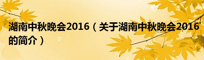 湖南中秋晚會2016（關于湖南中秋晚會2016的簡介）