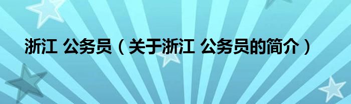 浙江 公務(wù)員（關(guān)于浙江 公務(wù)員的簡(jiǎn)介）