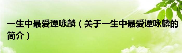 一生中最愛譚詠麟（關(guān)于一生中最愛譚詠麟的簡(jiǎn)介）