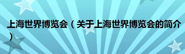 上海世界博覽會(huì)（關(guān)于上海世界博覽會(huì)的簡(jiǎn)介）