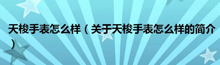 天梭手表怎么樣（關(guān)于天梭手表怎么樣的簡(jiǎn)介）