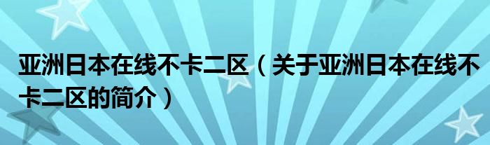 亞洲日本在線不卡二區(qū)（關(guān)于亞洲日本在線不卡二區(qū)的簡介）