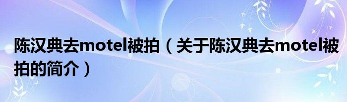 陳漢典去motel被拍（關(guān)于陳漢典去motel被拍的簡介）