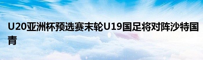 U20亞洲杯預(yù)選賽末輪U19國足將對陣沙特國青